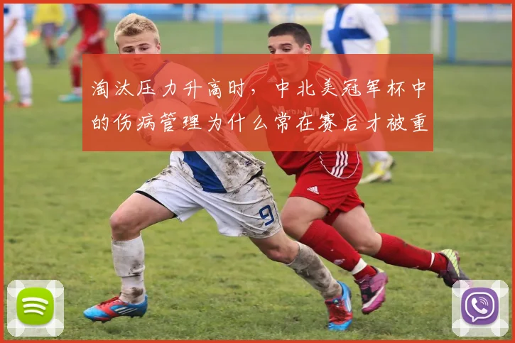 淘汰压力升高时，中北美冠军杯中的伤病管理为什么常在赛后才被重新认识