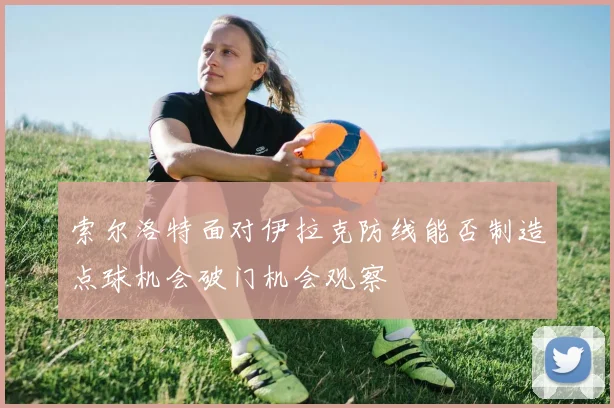 索尔洛特面对伊拉克防线能否制造点球机会破门机会观察